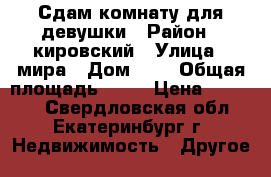 Сдам комнату для девушки › Район ­ кировский › Улица ­ мира › Дом ­ 7 › Общая площадь ­ 35 › Цена ­ 11 000 - Свердловская обл., Екатеринбург г. Недвижимость » Другое   